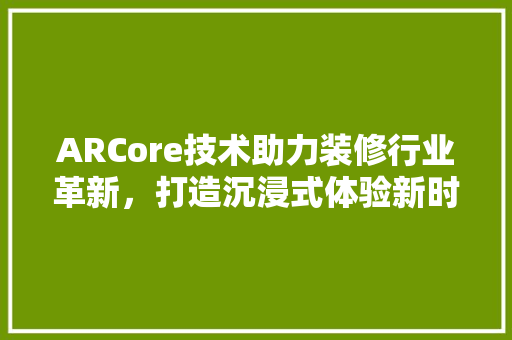 ARCore技术助力装修行业革新，打造沉浸式体验新时代