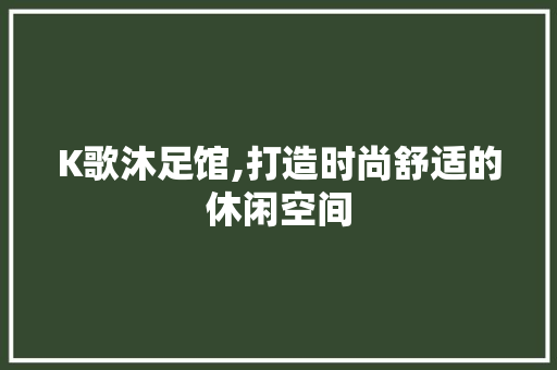 K歌沐足馆,打造时尚舒适的休闲空间