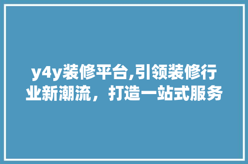 y4y装修平台,引领装修行业新潮流，打造一站式服务体验