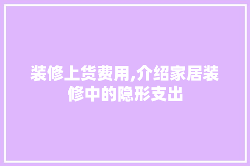 装修上货费用,介绍家居装修中的隐形支出