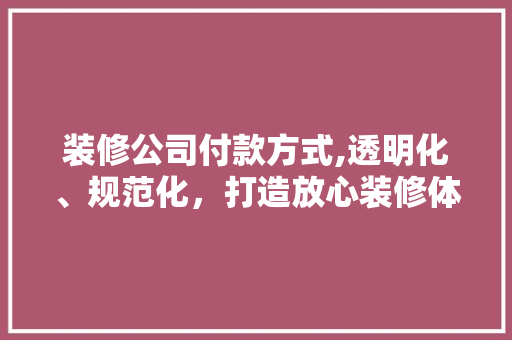 装修公司付款方式,透明化、规范化，打造放心装修体验