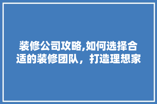 装修公司攻略,如何选择合适的装修团队，打造理想家居