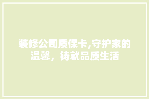 装修公司质保卡,守护家的温馨，铸就品质生活