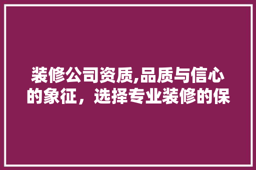 装修公司资质,品质与信心的象征，选择专业装修的保障