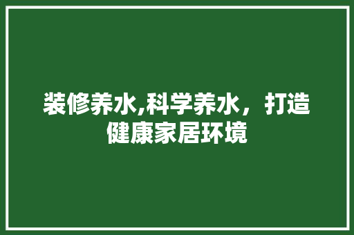 装修养水,科学养水，打造健康家居环境 复合门