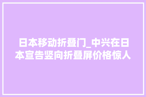 日本移动折叠门_中兴在日本宣告竖向折叠屏价格惊人最低价约1910元