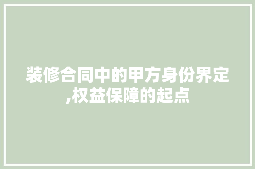 装修合同中的甲方身份界定,权益保障的起点