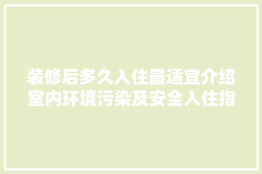 装修后多久入住最适宜介绍室内环境污染及安全入住指南