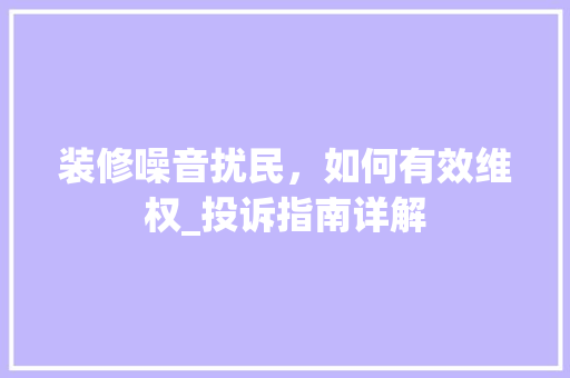 装修噪音扰民，如何有效维权_投诉指南详解
