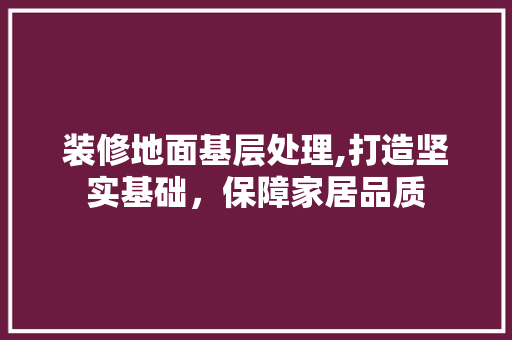 装修地面基层处理,打造坚实基础，保障家居品质
