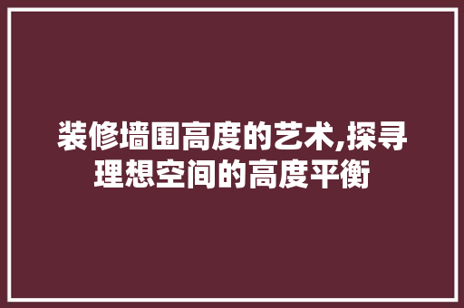 装修墙围高度的艺术,探寻理想空间的高度平衡