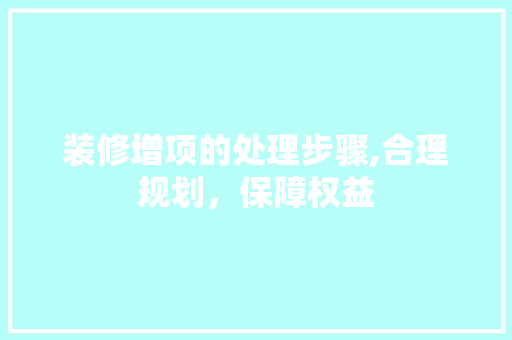 装修增项的处理步骤,合理规划，保障权益