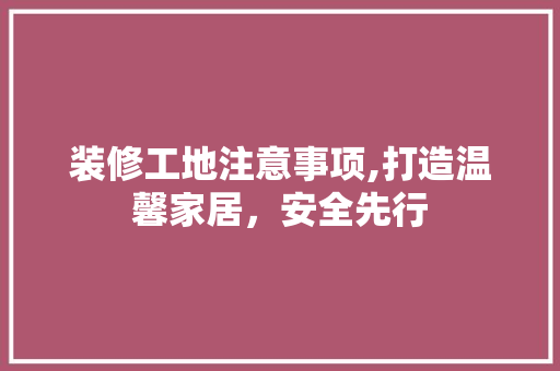 装修工地注意事项,打造温馨家居，安全先行
