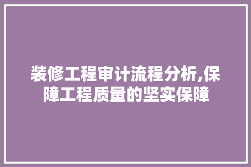装修工程审计流程分析,保障工程质量的坚实保障