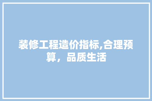 装修工程造价指标,合理预算，品质生活