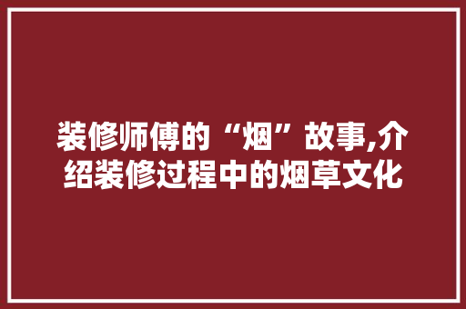 装修师傅的“烟”故事,介绍装修过程中的烟草文化