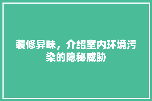 装修异味，介绍室内环境污染的隐秘威胁