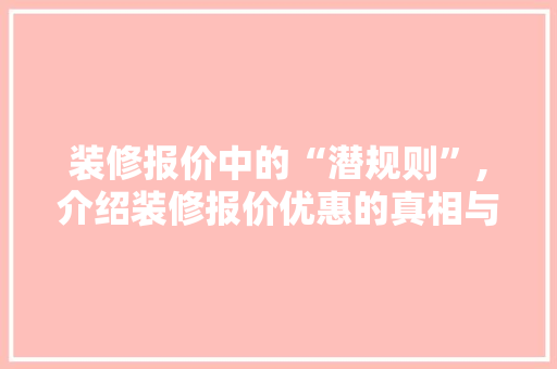 装修报价中的“潜规则”,介绍装修报价优惠的真相与方法