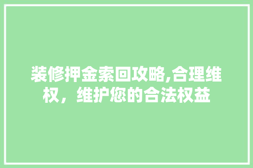 装修押金索回攻略,合理维权，维护您的合法权益