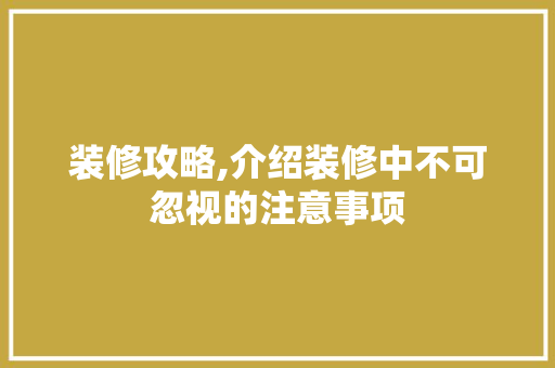 装修攻略,介绍装修中不可忽视的注意事项