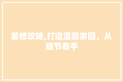 装修攻略,打造温馨家园，从细节着手