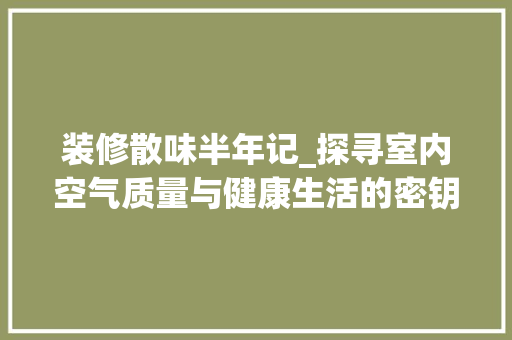 装修散味半年记_探寻室内空气质量与健康生活的密钥