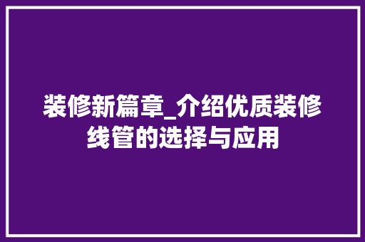 装修新篇章_介绍优质装修线管的选择与应用