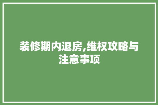 装修期内退房,维权攻略与注意事项