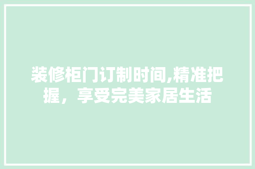 装修柜门订制时间,精准把握，享受完美家居生活