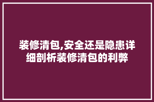 装修清包,安全还是隐患详细剖析装修清包的利弊