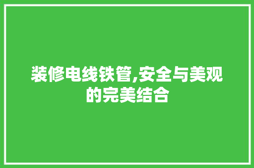 装修电线铁管,安全与美观的完美结合