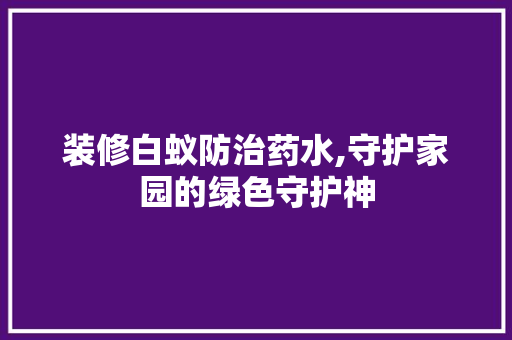 装修白蚁防治药水,守护家园的绿色守护神 塑钢门