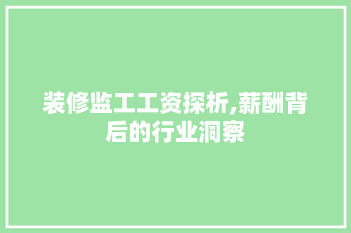装修监工工资探析,薪酬背后的行业洞察