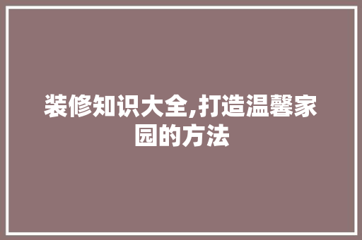 装修知识大全,打造温馨家园的方法