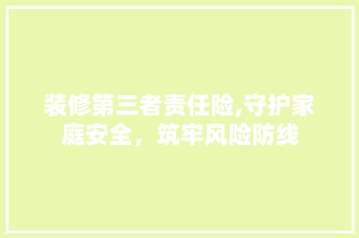装修第三者责任险,守护家庭安全，筑牢风险防线