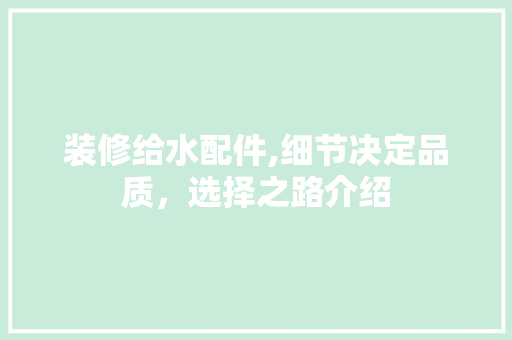 装修给水配件,细节决定品质，选择之路介绍