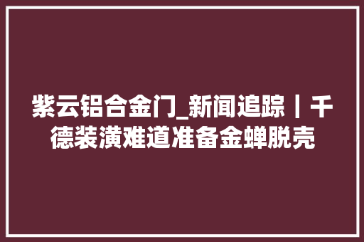 紫云铝合金门_新闻追踪｜千德装潢难道准备金蝉脱壳
