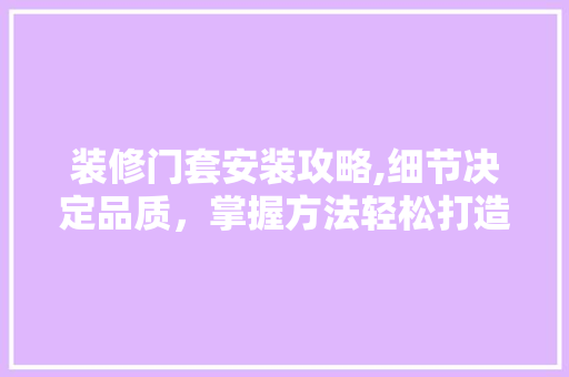 装修门套安装攻略,细节决定品质，掌握方法轻松打造完美家居 铝合金门