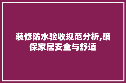装修防水验收规范分析,确保家居安全与舒适