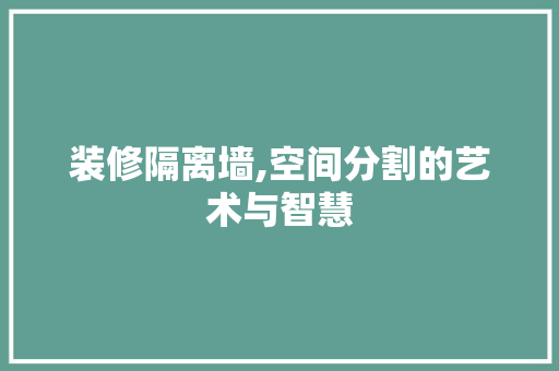 装修隔离墙,空间分割的艺术与智慧