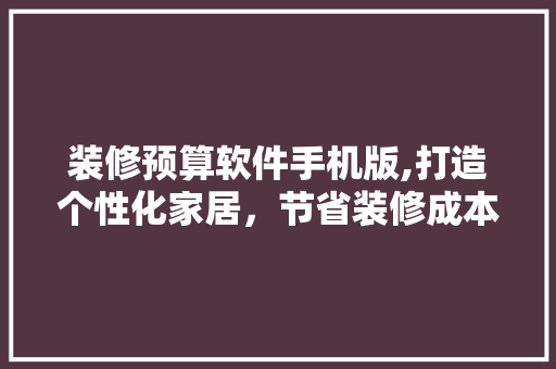 装修预算软件手机版,打造个性化家居，节省装修成本新利器