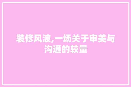 装修风波,一场关于审美与沟通的较量