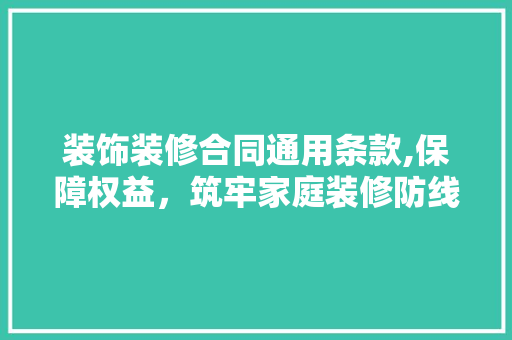 装饰装修合同通用条款,保障权益，筑牢家庭装修防线