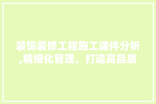 装饰装修工程施工课件分析,精细化管理，打造高品质家居环境
