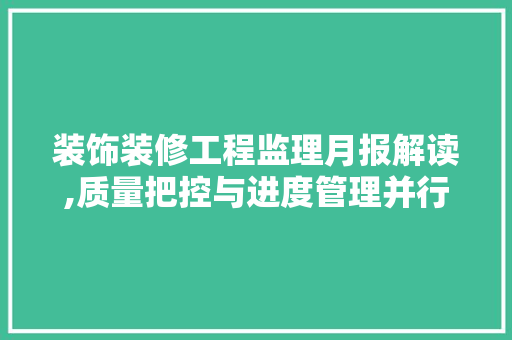 装饰装修工程监理月报解读,质量把控与进度管理并行不悖