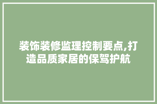 装饰装修监理控制要点,打造品质家居的保驾护航