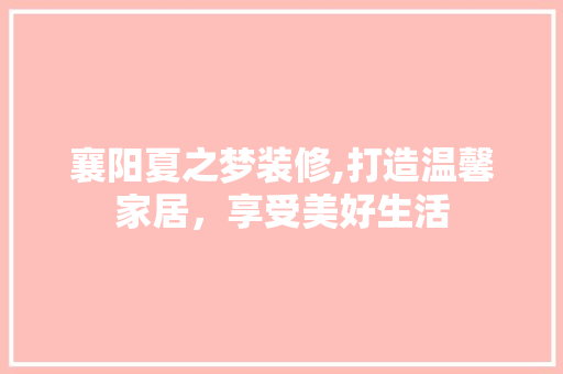 襄阳夏之梦装修,打造温馨家居，享受美好生活