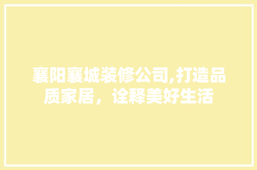 襄阳襄城装修公司,打造品质家居，诠释美好生活