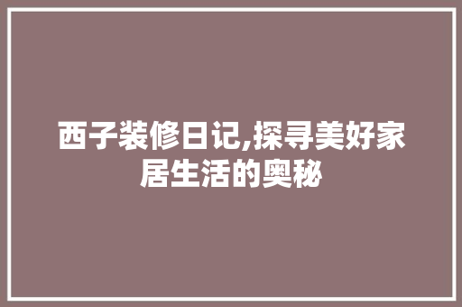 西子装修日记,探寻美好家居生活的奥秘