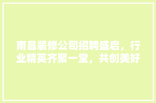南昌装修公司招聘盛启，行业精英齐聚一堂，共创美好家居生活
